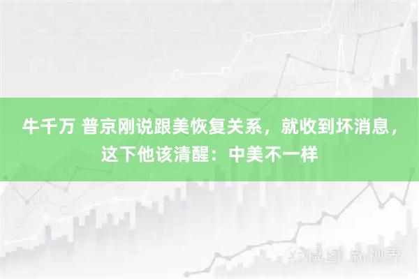 牛千万 普京刚说跟美恢复关系，就收到坏消息，这下他该清醒：中美不一样