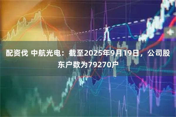 配资伐 中航光电：截至2025年9月19日，公司股东户数为79270户