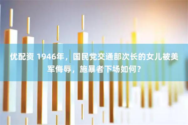 优配资 1946年，国民党交通部次长的女儿被美军侮辱，施暴者下场如何？