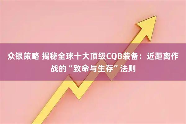 众银策略 揭秘全球十大顶级CQB装备：近距离作战的“致命与生存”法则