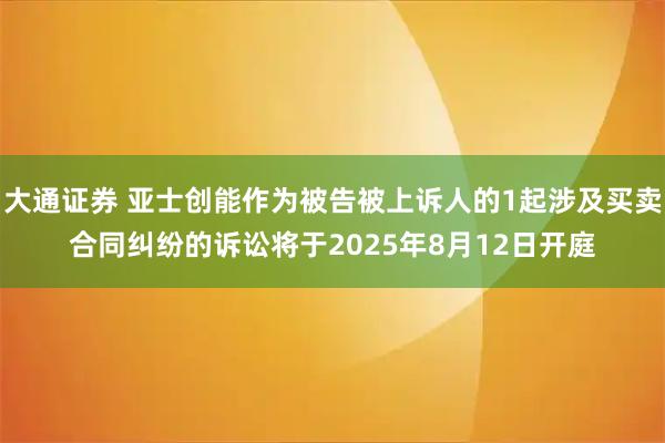 大通证券 亚士创能作为被告被上诉人的1起涉及买卖合同纠纷的诉讼将于2025年8月12日开庭