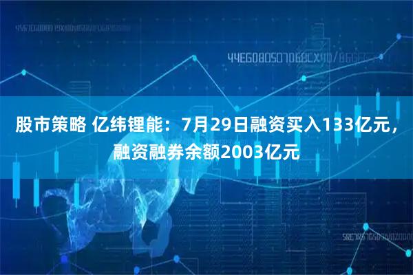 股市策略 亿纬锂能：7月29日融资买入133亿元，融资融券余额2003亿元