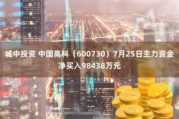 城中投资 中国高科（600730）7月25日主力资金净买入98438万元