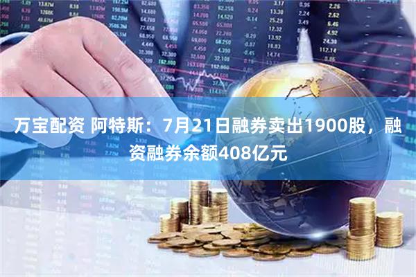 万宝配资 阿特斯:7月21日融券卖出1900股,融资融券余额408亿元