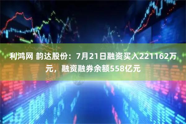 利鸿网 韵达股份：7月21日融资买入221162万元，融资融券余额558亿元