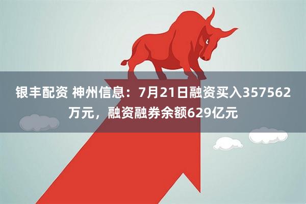 银丰配资 神州信息：7月21日融资买入357562万元，融资融券余额629亿元