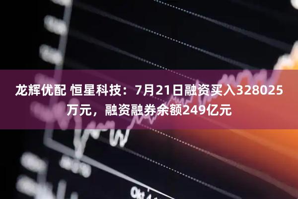 龙辉优配 恒星科技：7月21日融资买入328025万元，融资融券余额249亿元